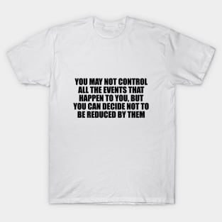 You may not control all the events that happen to you, but you can decide not to be reduced by them T-Shirt